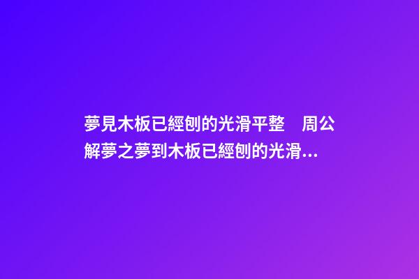 夢見木板已經刨的光滑平整　周公解夢之夢到木板已經刨的光滑平整
